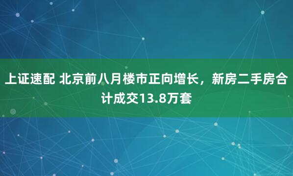 上证速配 北京前八月楼市正向增长，新房二手房合计成交13.8万套