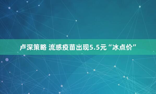 卢深策略 流感疫苗出现5.5元“冰点价”