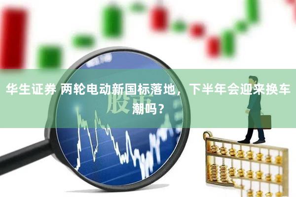 华生证券 两轮电动新国标落地，下半年会迎来换车潮吗？