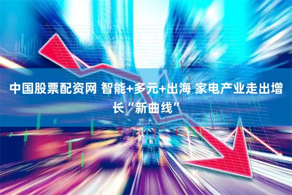 中国股票配资网 智能+多元+出海 家电产业走出增长“新曲线”