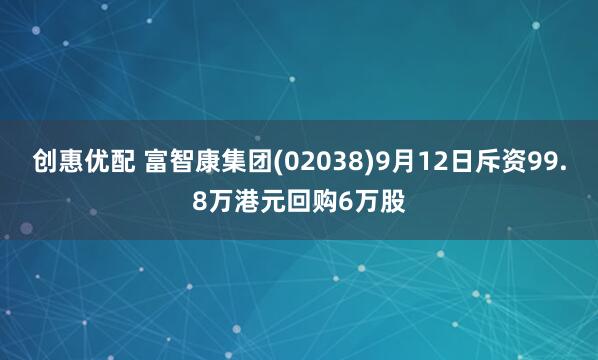 创惠优配 富智康集团(02038)9月12日斥资99.8万港元回购6万股
