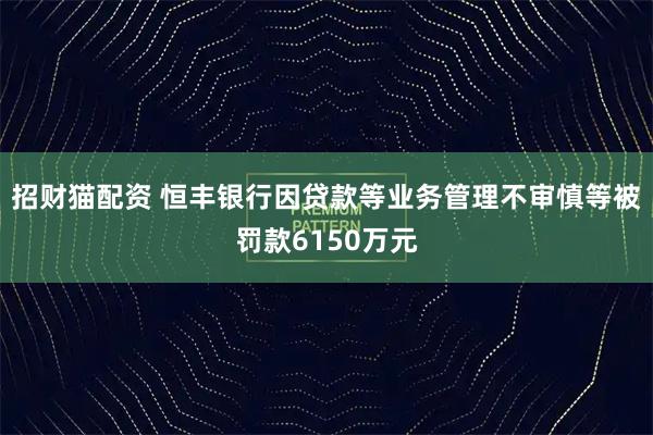 招财猫配资 恒丰银行因贷款等业务管理不审慎等被罚款6150万元