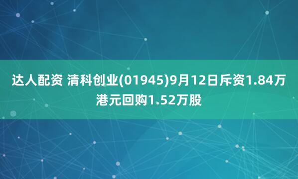 达人配资 清科创业(01945)9月12日斥资1.84万港元回购1.52万股