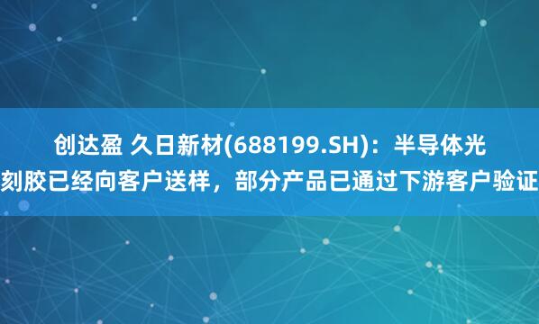 创达盈 久日新材(688199.SH)：半导体光刻胶已经向客户送样，部分产品已通过下游客户验证
