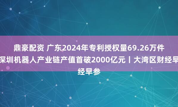鼎豪配资 广东2024年专利授权量69.26万件；深圳机器人产业链产值首破2000亿元丨大湾区财经早参