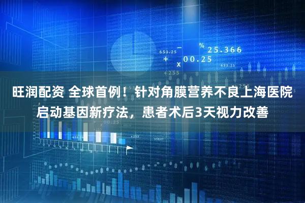 旺润配资 全球首例！针对角膜营养不良上海医院启动基因新疗法，患者术后3天视力改善