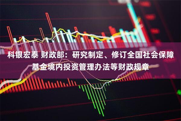 科银宏泰 财政部：研究制定、修订全国社会保障基金境内投资管理办法等财政规章