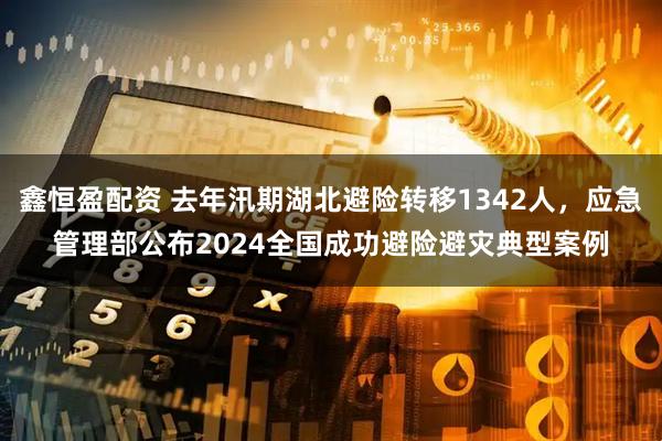 鑫恒盈配资 去年汛期湖北避险转移1342人，应急管理部公布2024全国成功避险避灾典型案例