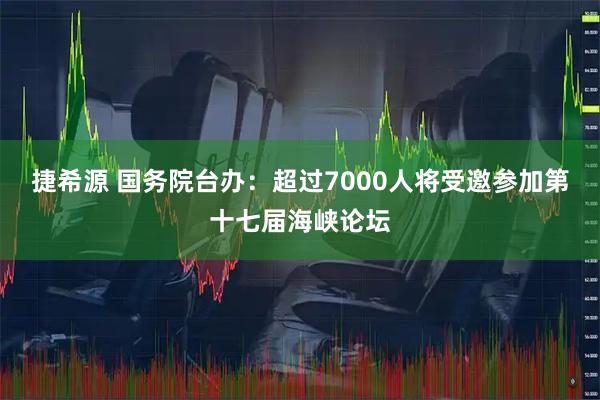捷希源 国务院台办：超过7000人将受邀参加第十七届海峡论坛