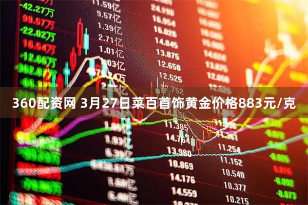 360配资网 3月27日菜百首饰黄金价格883元/克