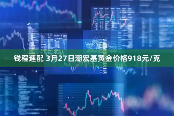 钱程速配 3月27日潮宏基黄金价格918元/克