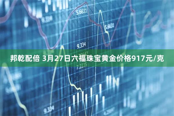 邦乾配倍 3月27日六福珠宝黄金价格917元/克