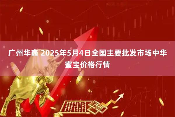 广州华鑫 2025年5月4日全国主要批发市场中华蜜宝价格行情