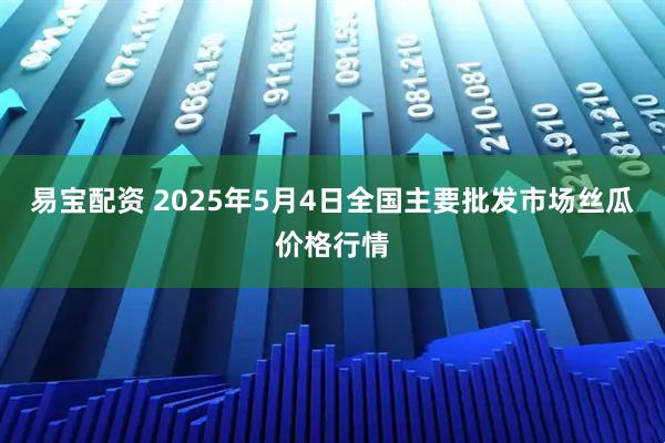 易宝配资 2025年5月4日全国主要批发市场丝瓜价格行情