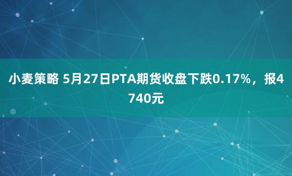 小麦策略 5月27日PTA期货收盘下跌0.17%，报4740元