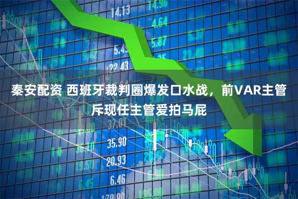 秦安配资 西班牙裁判圈爆发口水战，前VAR主管斥现任主管爱拍马屁