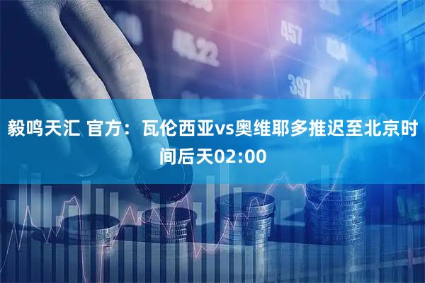 毅鸣天汇 官方：瓦伦西亚vs奥维耶多推迟至北京时间后天02:00