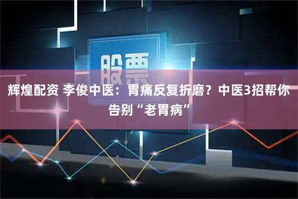 辉煌配资 李俊中医：胃痛反复折磨？中医3招帮你告别“老胃病”