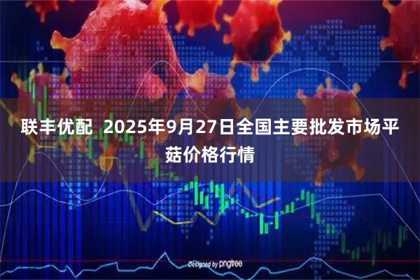 联丰优配  2025年9月27日全国主要批发市场平菇价格行情