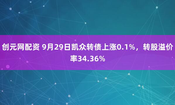 创元网配资 9月29日凯众转债上涨0.1%，转股溢价率34.36%