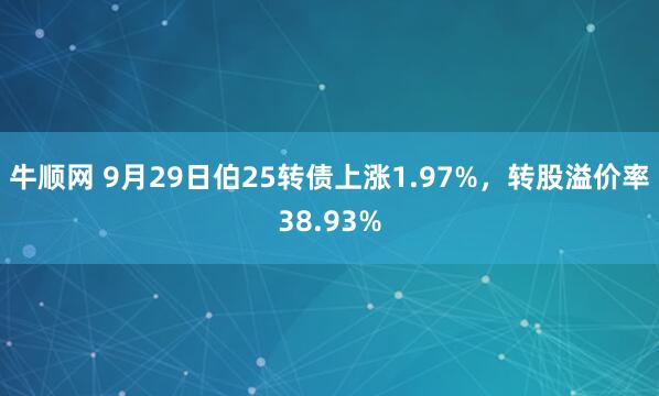 牛顺网 9月29日伯25转债上涨1.97%，转股溢价率38.93%