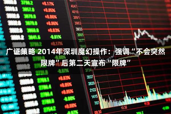 广证策略 2014年深圳魔幻操作：强调“不会突然限牌”后第二天宣布“限牌”