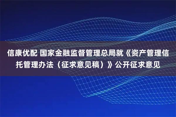 信康优配 国家金融监督管理总局就《资产管理信托管理办法（征求意见稿）》公开征求意见