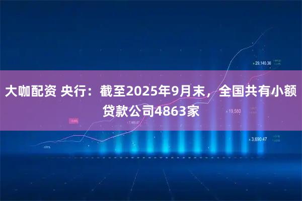 大咖配资 央行：截至2025年9月末，全国共有小额贷款公司4863家
