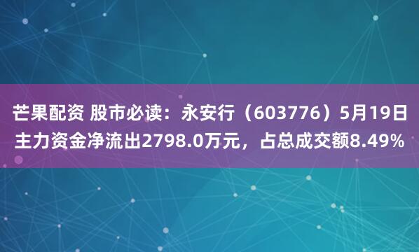 芒果配资 股市必读：永安行（603776）5月19日主力资金净流出2798.0万元，占总成交额8.49%