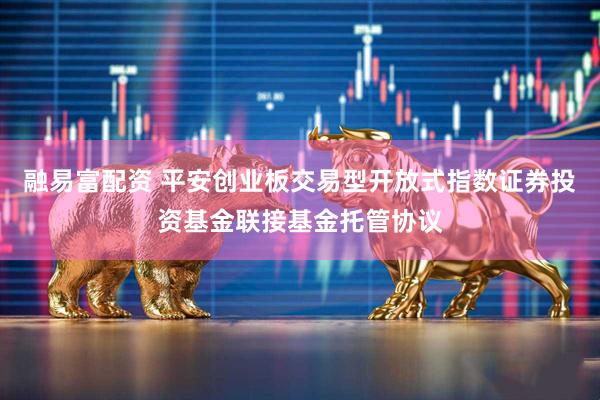 融易富配资 平安创业板交易型开放式指数证券投资基金联接基金托管协议