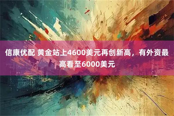 信康优配 黄金站上4600美元再创新高，有外资最高看至6000美元