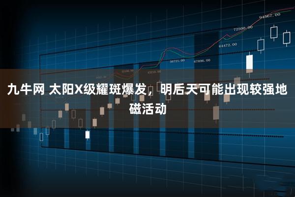 九牛网 太阳X级耀斑爆发，明后天可能出现较强地磁活动