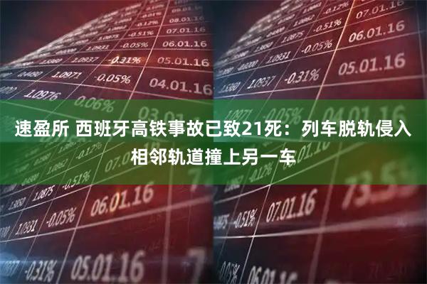 速盈所 西班牙高铁事故已致21死：列车脱轨侵入相邻轨道撞上另一车
