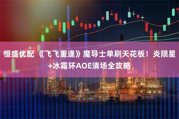 恒盛优配 《飞飞重逢》魔导士单刷天花板！炎陨星+冰霜环AOE清场全攻略