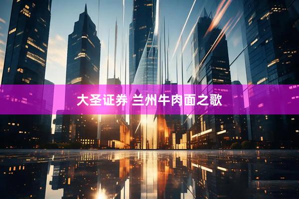 大圣证券 兰州牛肉面之歌