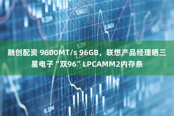 融创配资 9600MT/s 96GB，联想产品经理晒三星电子“双96”LPCAMM2内存条