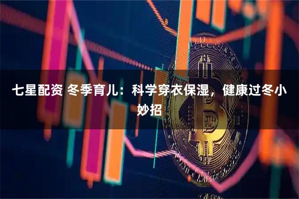 七星配资 冬季育儿：科学穿衣保湿，健康过冬小妙招