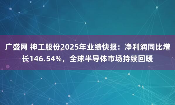 广盛网 神工股份2025年业绩快报：净利润同比增长146.54%，全球半导体市场持续回暖