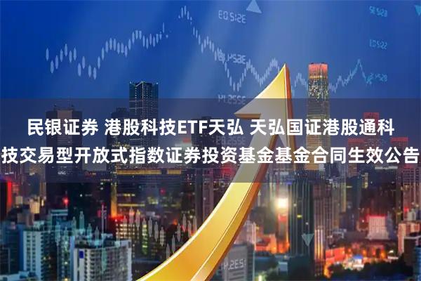 民银证券 港股科技ETF天弘 天弘国证港股通科技交易型开放式指数证券投资基金基金合同生效公告