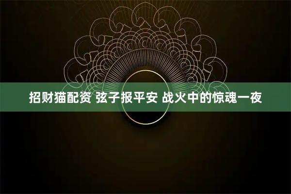 招财猫配资 弦子报平安 战火中的惊魂一夜