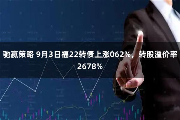 驰赢策略 9月3日福22转债上涨062%，转股溢价率2678%