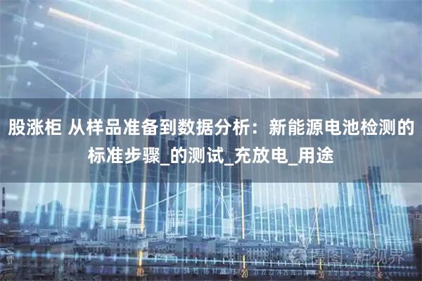 股涨柜 从样品准备到数据分析：新能源电池检测的标准步骤_的测试_充放电_用途