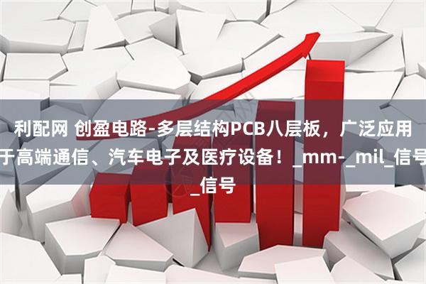 利配网 创盈电路-多层结构PCB八层板，广泛应用于高端通信、汽车电子及医疗设备！_mm-_mil_信号
