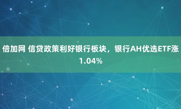 倍加网 信贷政策利好银行板块，银行AH优选ETF涨1.04%