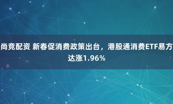 尚竞配资 新春促消费政策出台，港股通消费ETF易方达涨1.96%